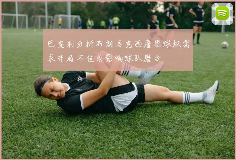 巴克利分析布朗马克西詹恩球权需求开局不佳或影响球队磨合