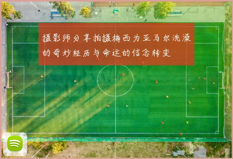 摄影师分享拍摄梅西为亚马尔洗澡的奇妙经历与命运的信念转变